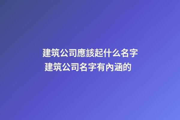 建筑公司應該起什么名字 建筑公司名字有內涵的-第1張-公司起名-玄機派
